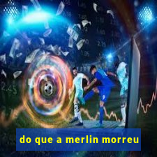 do que a merlin morreu